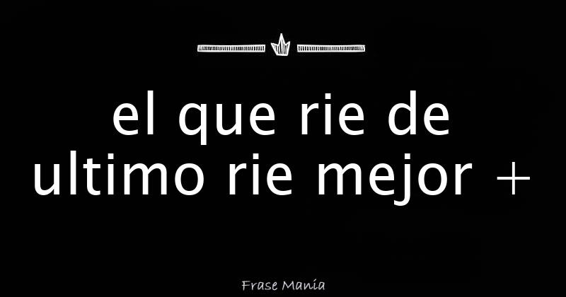 el que rie de ultimo rie mejor