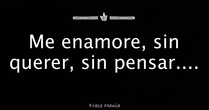 Me enamore, sin querer, sin pensar....