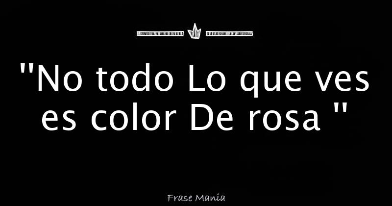 No todo Lo que ves es color De rosa ''