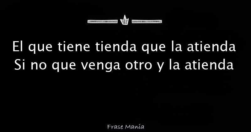 El que tiene tienda que la atienda Si no que venga otro y la atienda