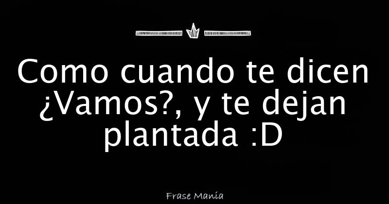 Como cuando te dicen ¿Vamos?, y te dejan plantada :D