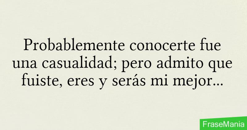 Probablemente conocerte fue una casualidad; pero admito que fuiste, eres y  serás mi mejor casualidad.