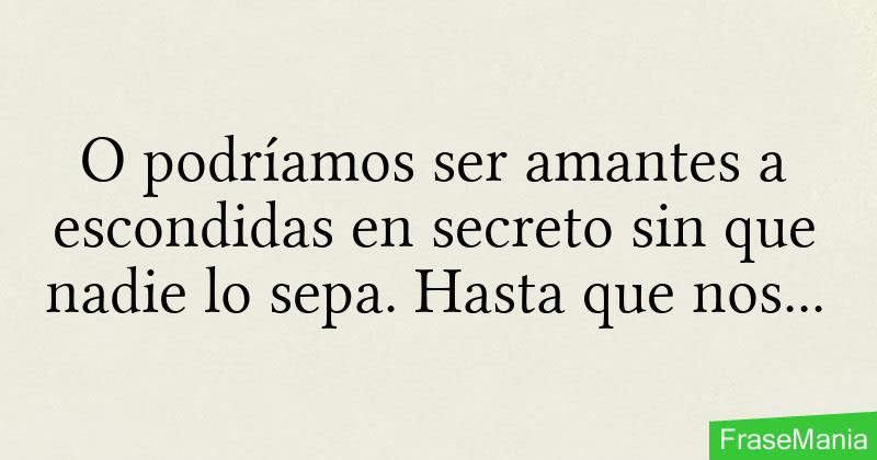 O podríamos ser amantes a escondidas en secreto sin que nadie lo sepa.  Hasta que nos descubran y ahí seguir siendo amantes descubiertos. Qué te  parece? Eh? Eh?