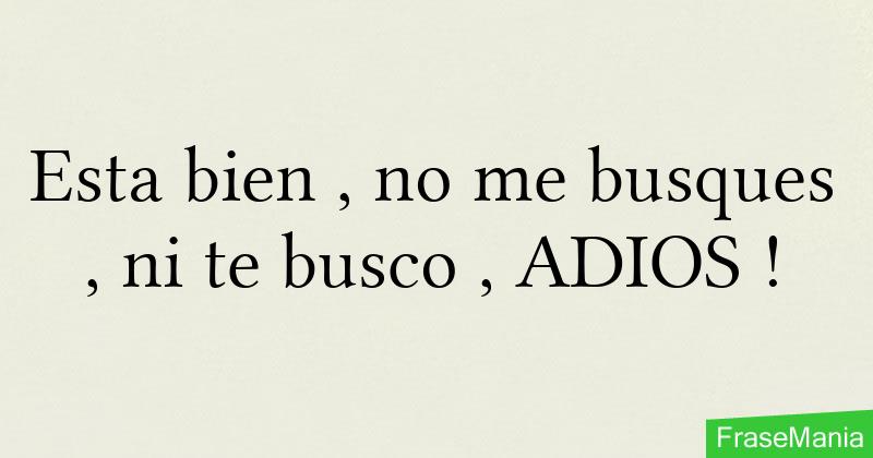 Esta bien , no me busques , ni te busco , ADIOS !