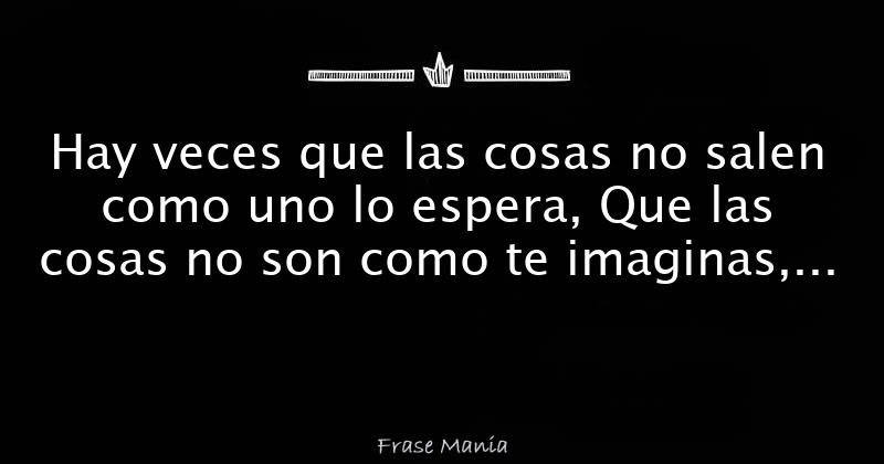 Hay veces que las cosas no salen como uno lo espera, Que las cosas no son  como te imaginas, Que hay veces que decís ''porque me pasa a mí “?. Pero  nada