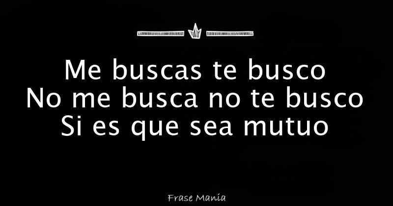 Me buscas te busco No me busca no te busco Si es que sea mutuo