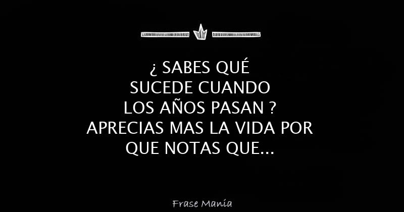 SABES QUÉ SUCEDE CUANDO LOS AÑOS PASAN ? APRECIAS MAS LA VIDA POR QUE NOTAS  QUE LA CONCIENCIA TE DICE QUE NADA ES PARA SIEMPRE Y LO MAS IMPORTANTE QUE  CADA