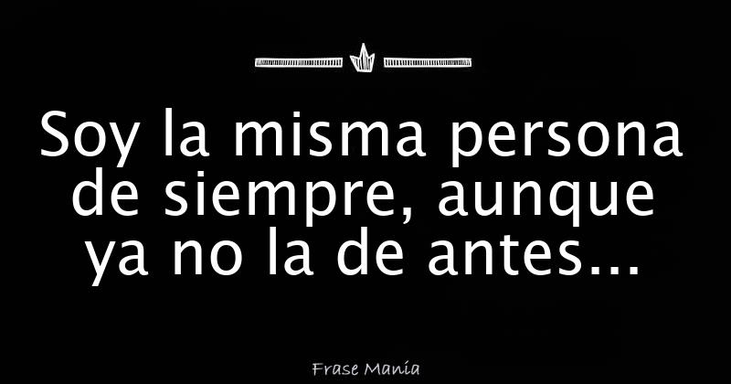 Soy la misma persona de siempre, aunque ya no la de antes...