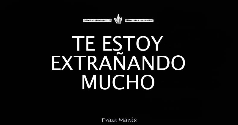 TE ESTOY EXTRAÑANDO MUCHO