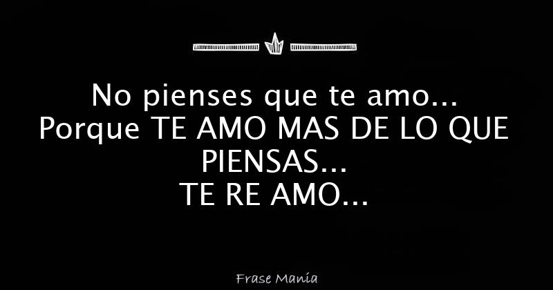 No pienses que te amo... Porque TE AMO MAS DE LO QUE PIENSAS... TE RE ...