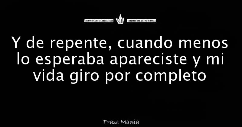 Y de repente, cuando menos lo esperaba apareciste y mi vida giro por  completo