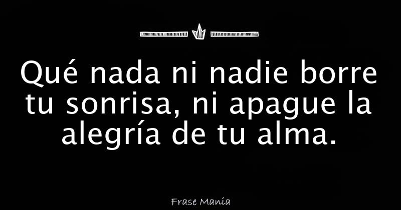 Qué nada ni nadie borre tu sonrisa, ni apague la alegría de tu alma.