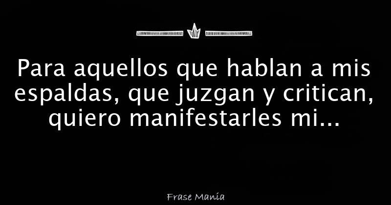 Para aquellos que hablan a mis espaldas, que juzgan y critican, quiero  manifestarles mi agradecimiento por todo el tiempo que me dedican.