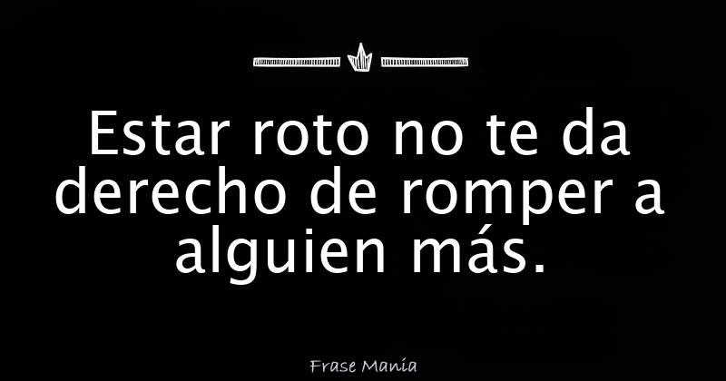 Estar roto no te da derecho de romper a alguien más.