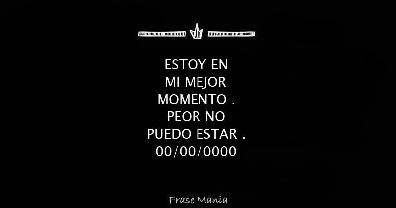 ESTOY EN MI MEJOR MOMENTO . PEOR NO PUEDO ESTAR . 00/00/0000