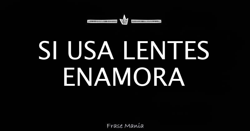 SI USA LENTES ENAMORA