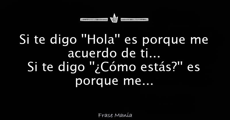 Si te digo ''Hola'' es porque me acuerdo de ti... Si te digo ''¿Cómo  estás?'' es porque me preocupo por ti... Si te digo ''Cuéntame algo'' es  porque realmente me interesas... Si